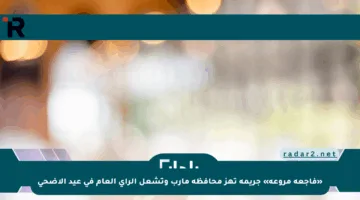 «فاجعة مروعة» جريمة تهز محافظة مأرب وتشعل الرأي العام في عيد الأضحى